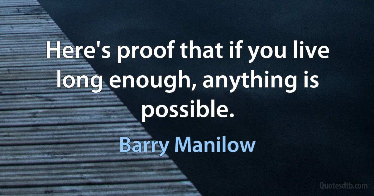 Here's proof that if you live long enough, anything is possible. (Barry Manilow)