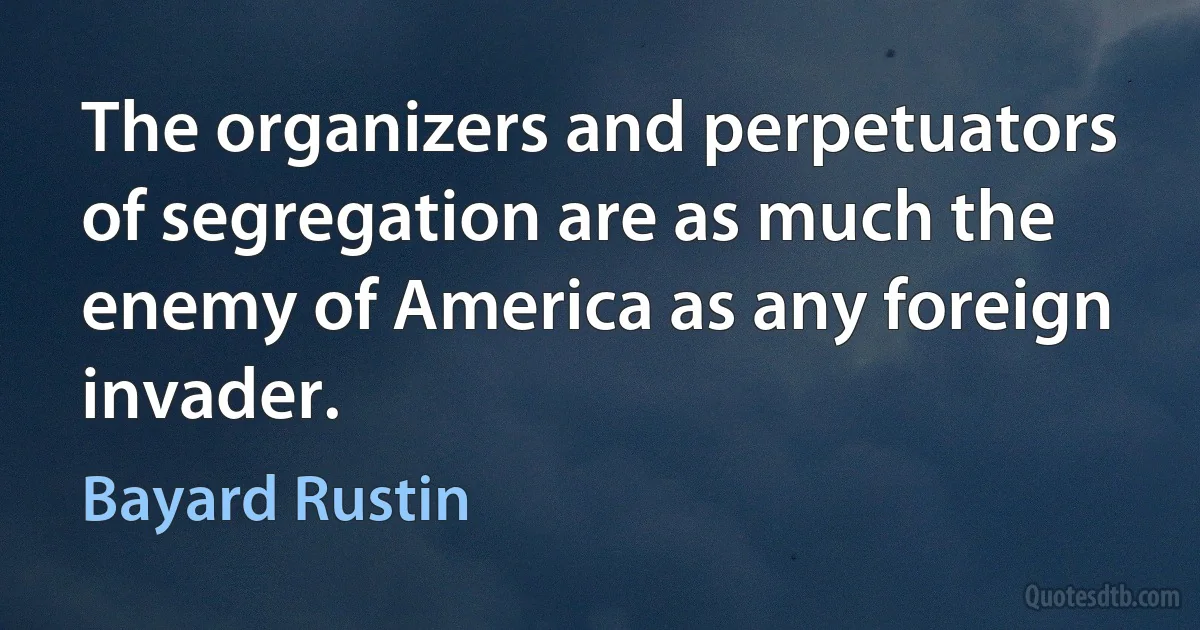 The organizers and perpetuators of segregation are as much the enemy of America as any foreign invader. (Bayard Rustin)