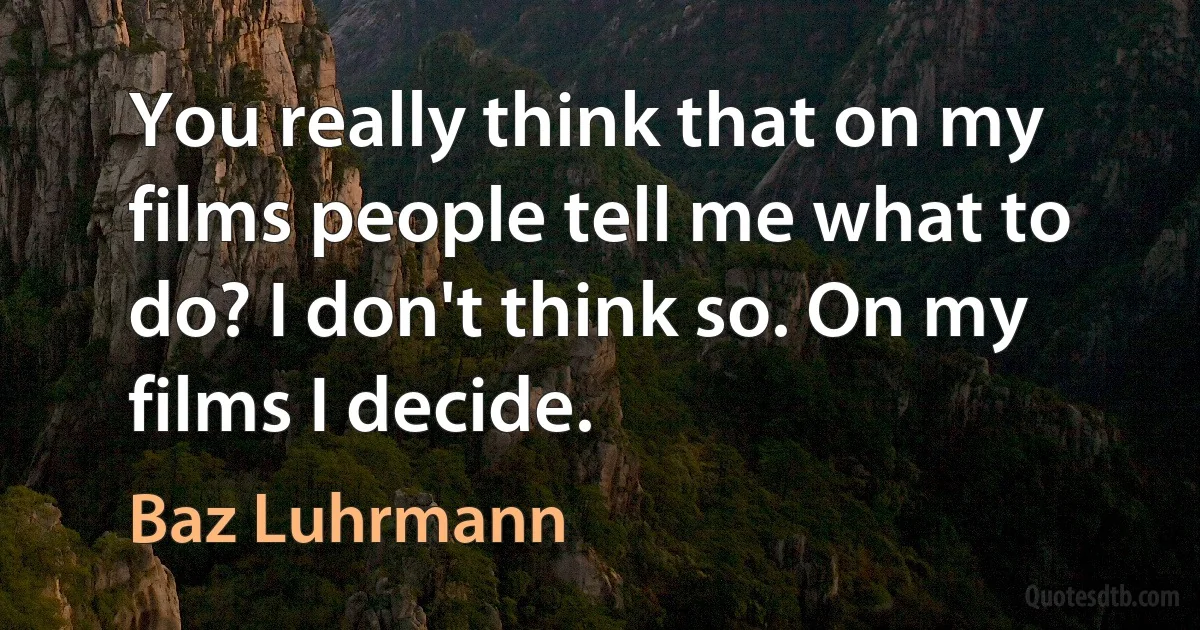 You really think that on my films people tell me what to do? I don't think so. On my films I decide. (Baz Luhrmann)