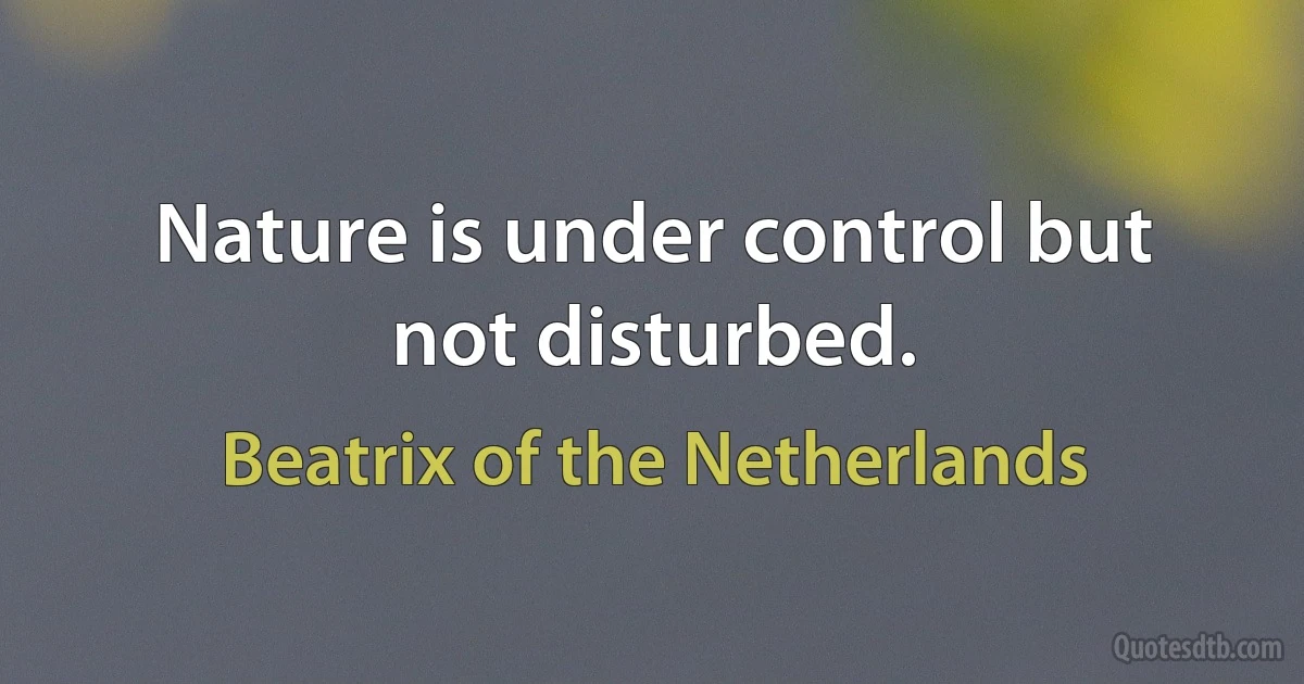 Nature is under control but not disturbed. (Beatrix of the Netherlands)