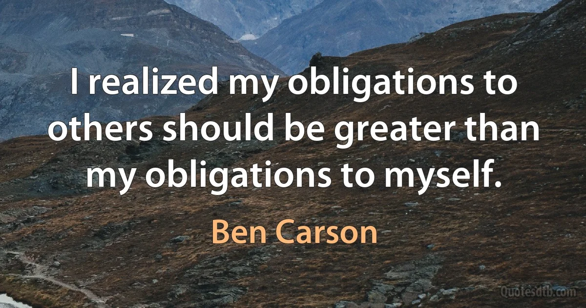 I realized my obligations to others should be greater than my obligations to myself. (Ben Carson)