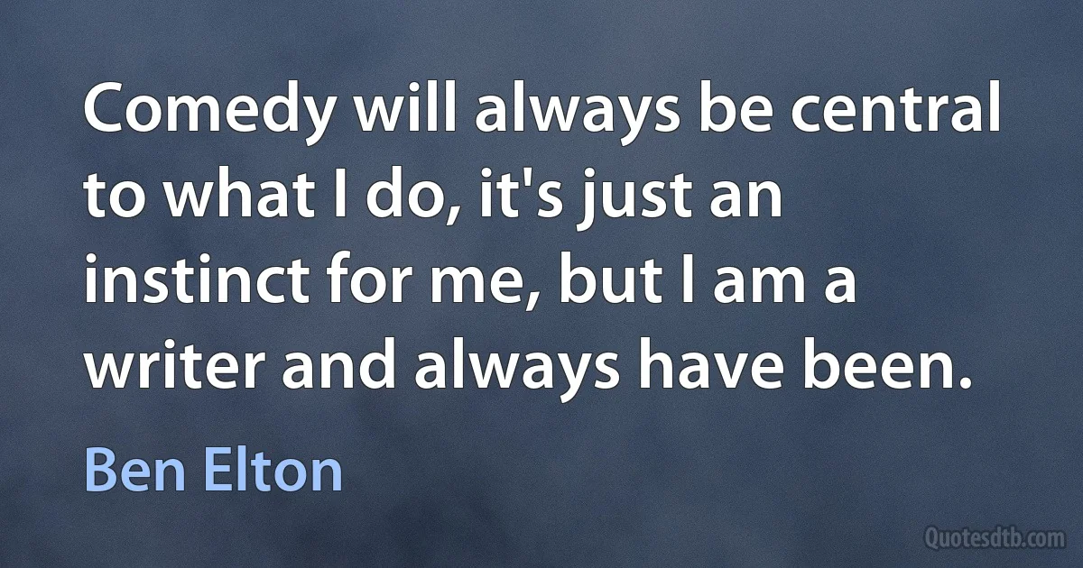 Comedy will always be central to what I do, it's just an instinct for me, but I am a writer and always have been. (Ben Elton)