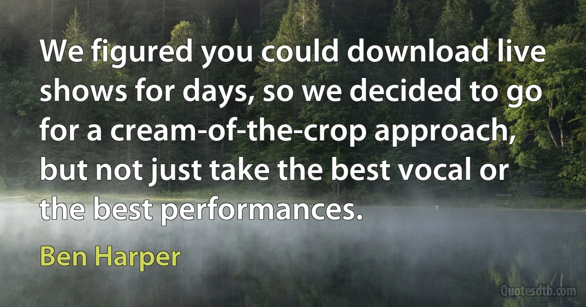 We figured you could download live shows for days, so we decided to go for a cream-of-the-crop approach, but not just take the best vocal or the best performances. (Ben Harper)