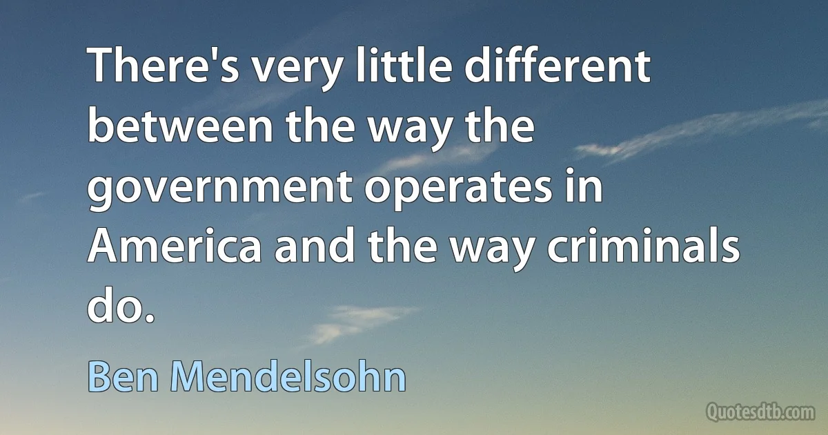 There's very little different between the way the government operates in America and the way criminals do. (Ben Mendelsohn)