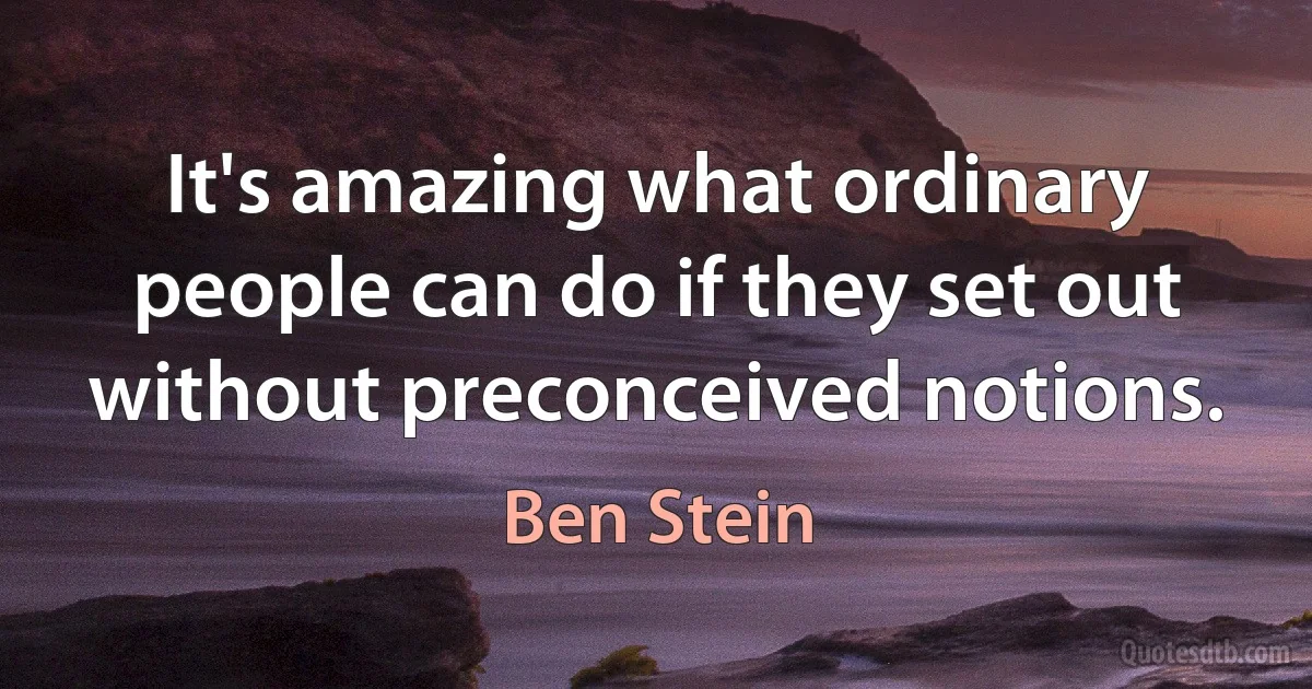 It's amazing what ordinary people can do if they set out without preconceived notions. (Ben Stein)