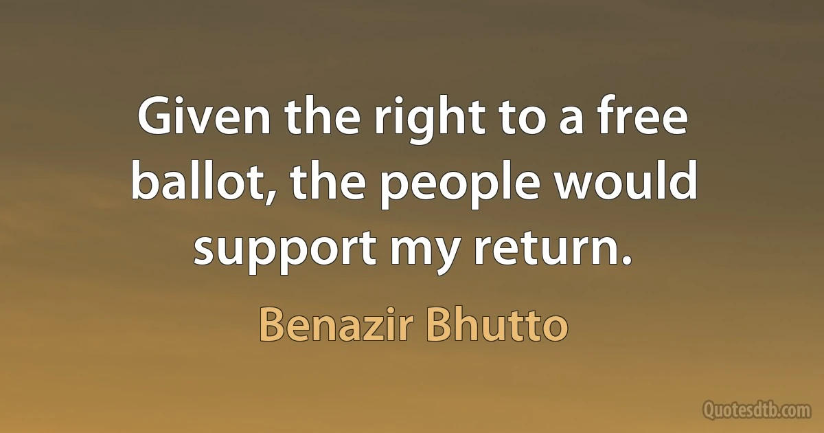 Given the right to a free ballot, the people would support my return. (Benazir Bhutto)