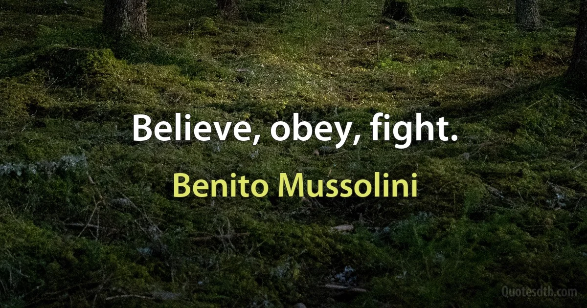 Believe, obey, fight. (Benito Mussolini)