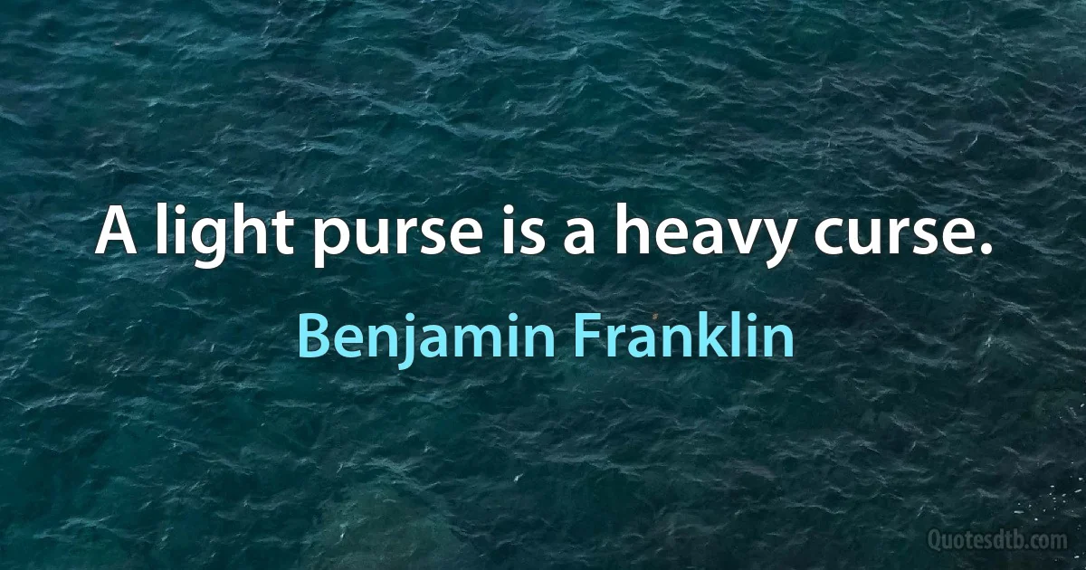 A light purse is a heavy curse. (Benjamin Franklin)