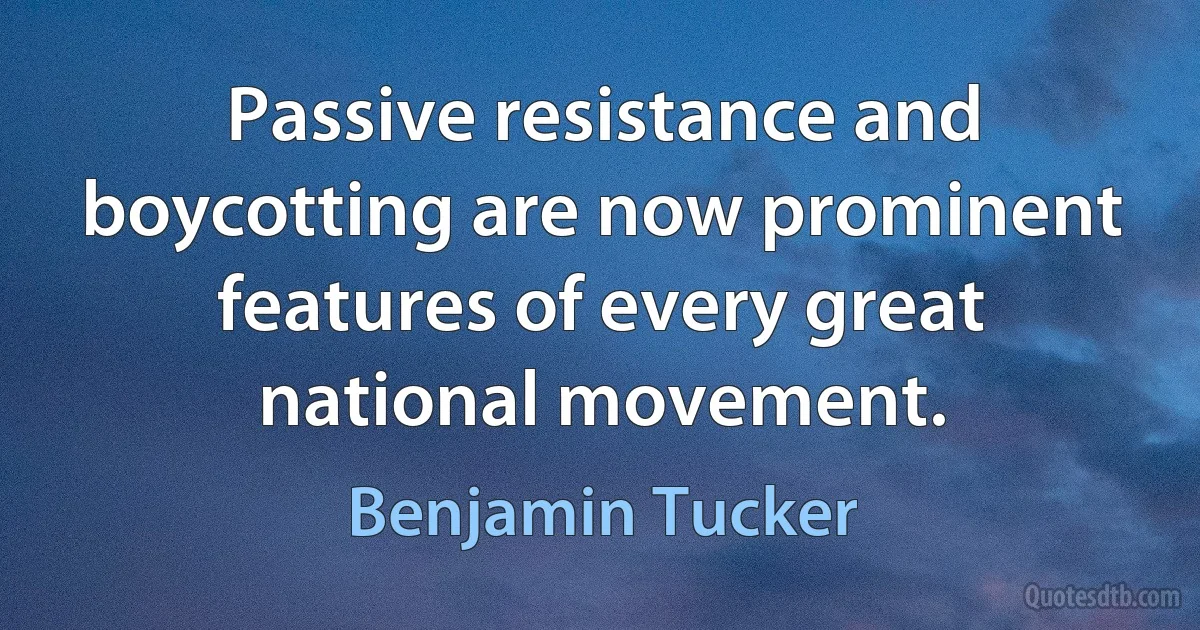 Passive resistance and boycotting are now prominent features of every great national movement. (Benjamin Tucker)