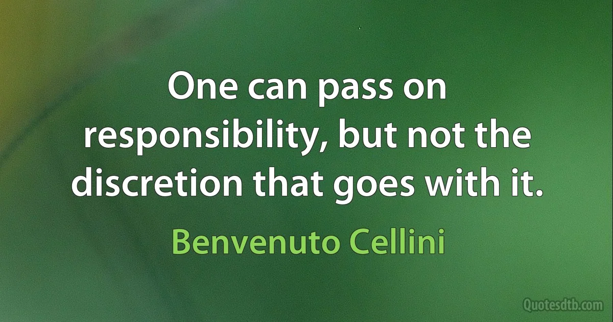 One can pass on responsibility, but not the discretion that goes with it. (Benvenuto Cellini)