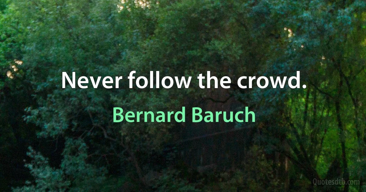 Never follow the crowd. (Bernard Baruch)