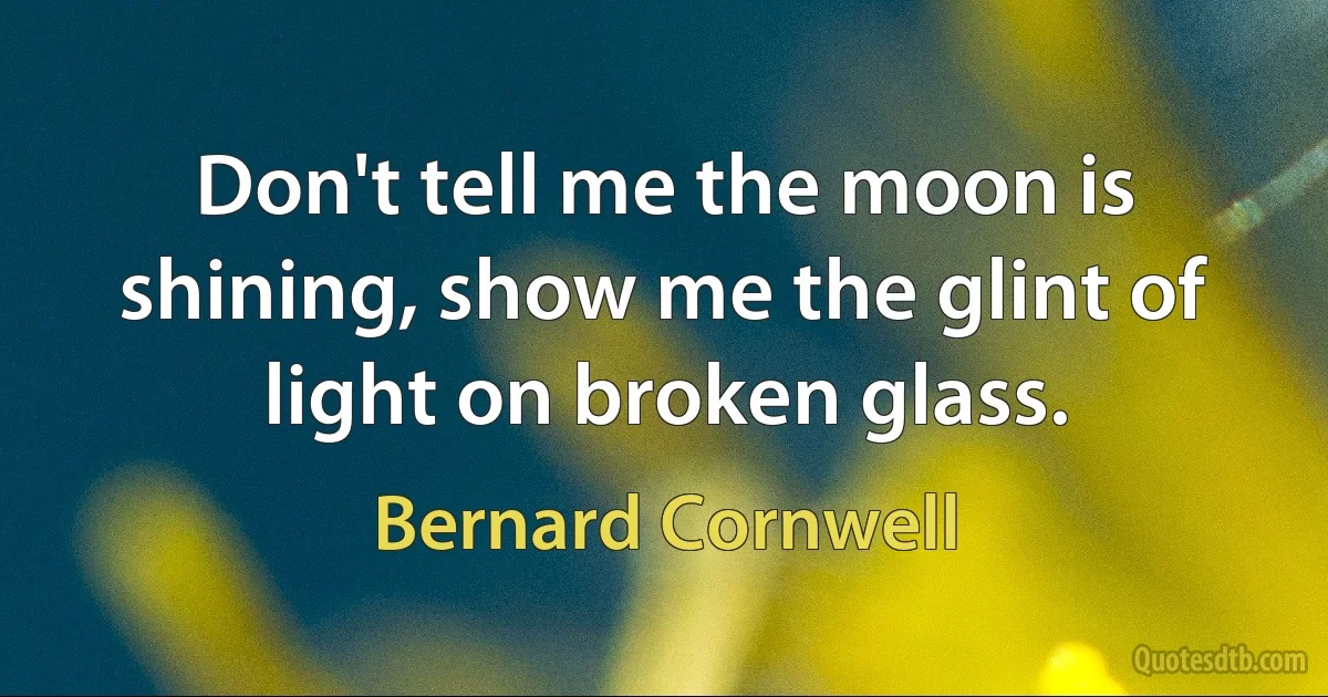 Don't tell me the moon is shining, show me the glint of light on broken glass. (Bernard Cornwell)