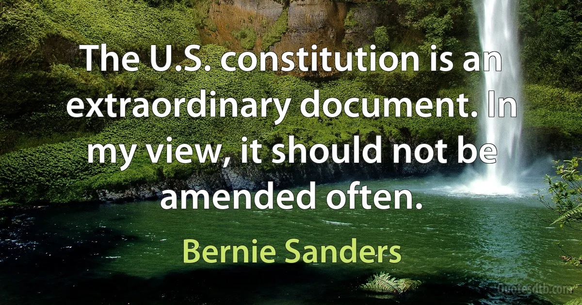 The U.S. constitution is an extraordinary document. In my view, it should not be amended often. (Bernie Sanders)