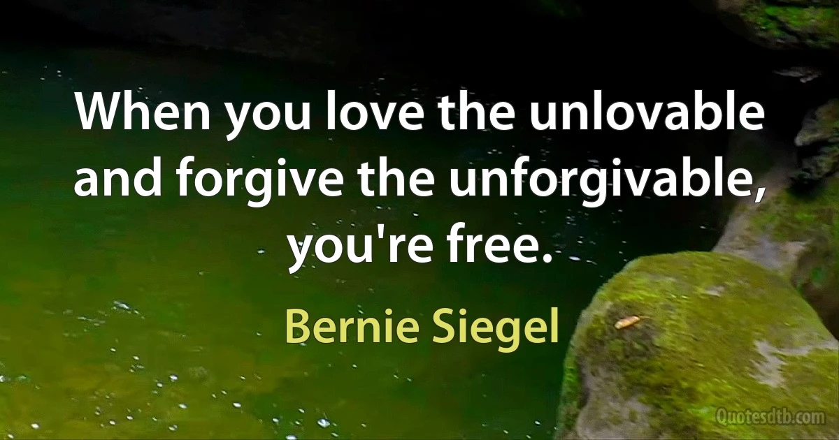 When you love the unlovable and forgive the unforgivable, you're free. (Bernie Siegel)