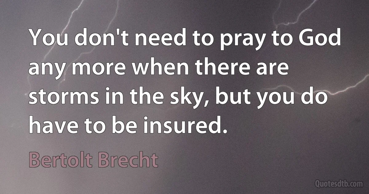 You don't need to pray to God any more when there are storms in the sky, but you do have to be insured. (Bertolt Brecht)