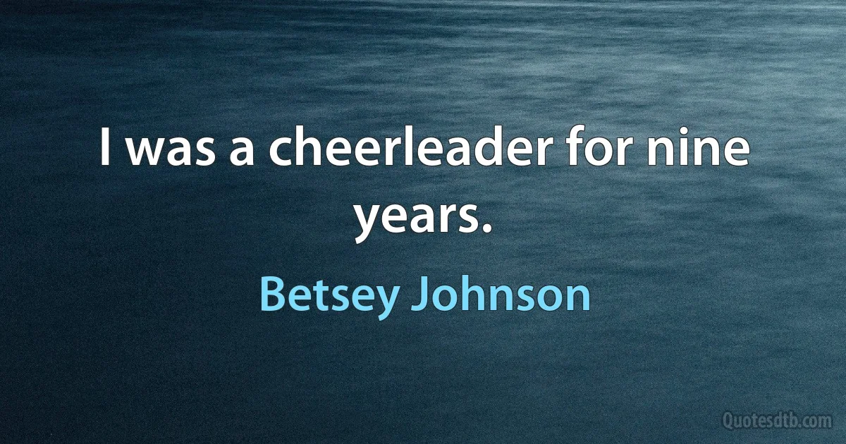 I was a cheerleader for nine years. (Betsey Johnson)