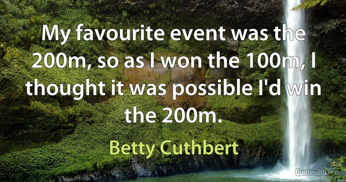 My favourite event was the 200m, so as I won the 100m, I thought it was possible I'd win the 200m. (Betty Cuthbert)