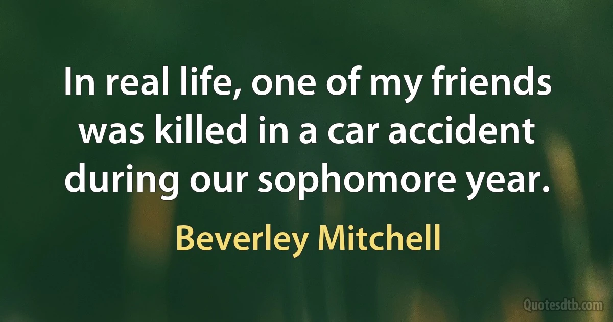 In real life, one of my friends was killed in a car accident during our sophomore year. (Beverley Mitchell)