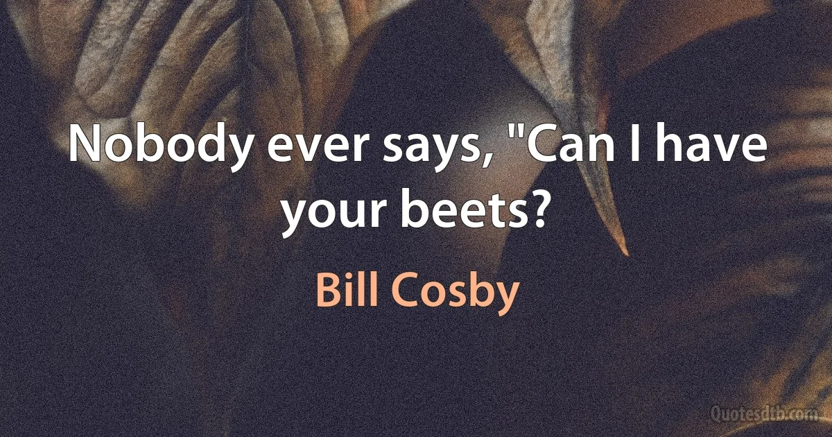 Nobody ever says, "Can I have your beets? (Bill Cosby)