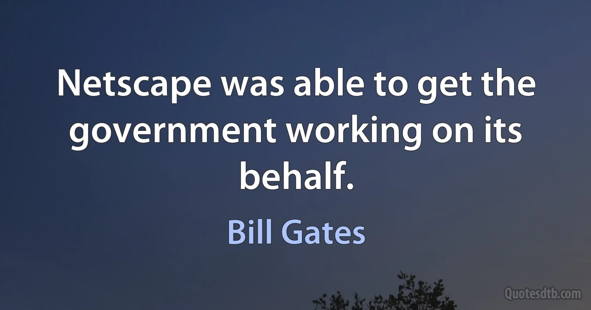 Netscape was able to get the government working on its behalf. (Bill Gates)