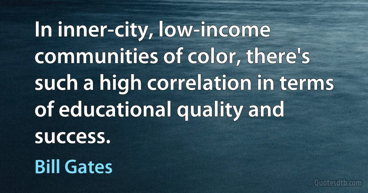 In inner-city, low-income communities of color, there's such a high correlation in terms of educational quality and success. (Bill Gates)