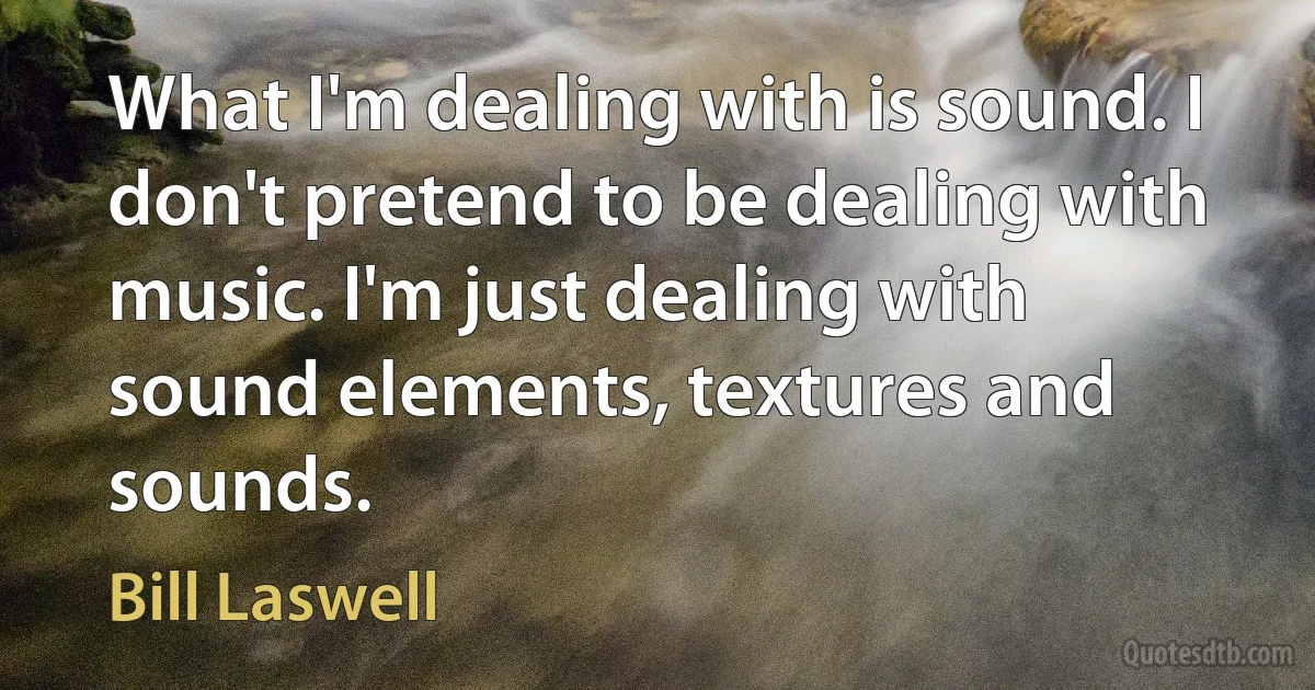 What I'm dealing with is sound. I don't pretend to be dealing with music. I'm just dealing with sound elements, textures and sounds. (Bill Laswell)