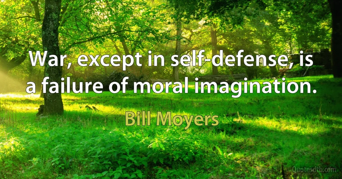 War, except in self-defense, is a failure of moral imagination. (Bill Moyers)