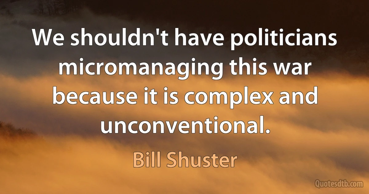 We shouldn't have politicians micromanaging this war because it is complex and unconventional. (Bill Shuster)