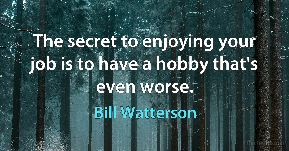 The secret to enjoying your job is to have a hobby that's even worse. (Bill Watterson)