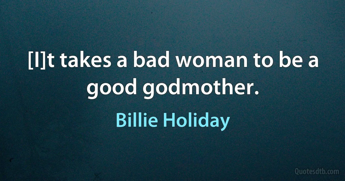 [I]t takes a bad woman to be a good godmother. (Billie Holiday)