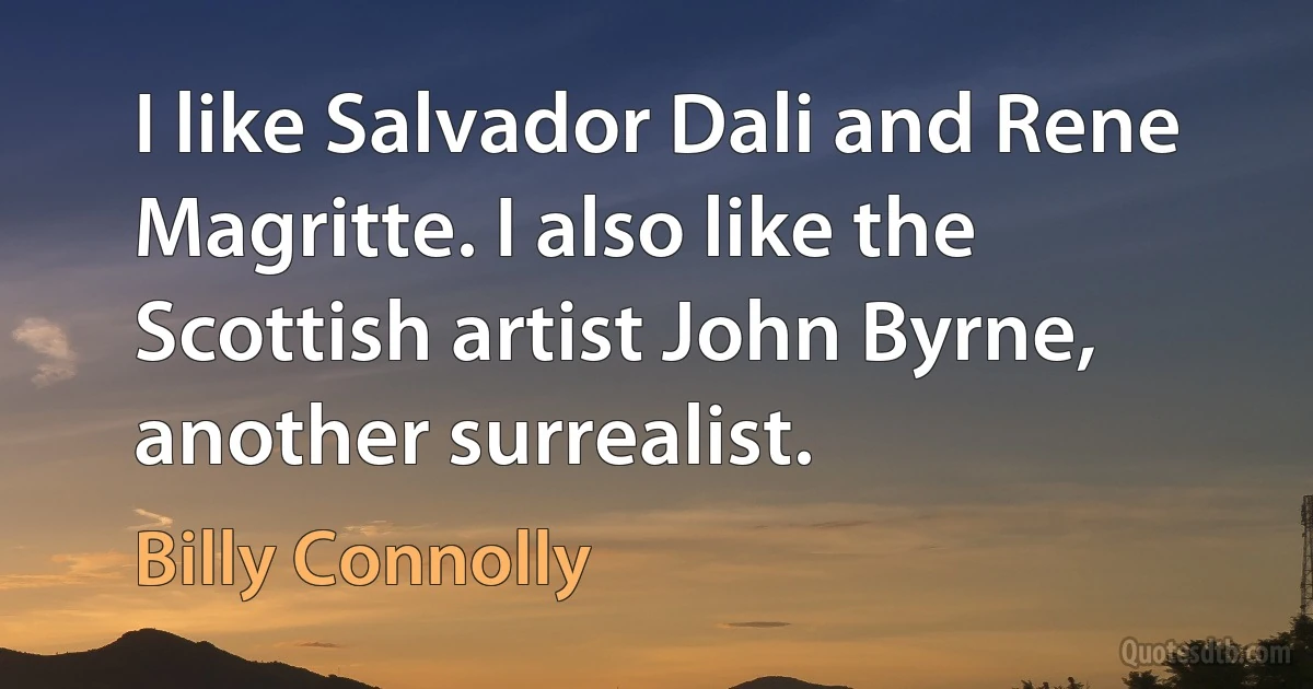 I like Salvador Dali and Rene Magritte. I also like the Scottish artist John Byrne, another surrealist. (Billy Connolly)