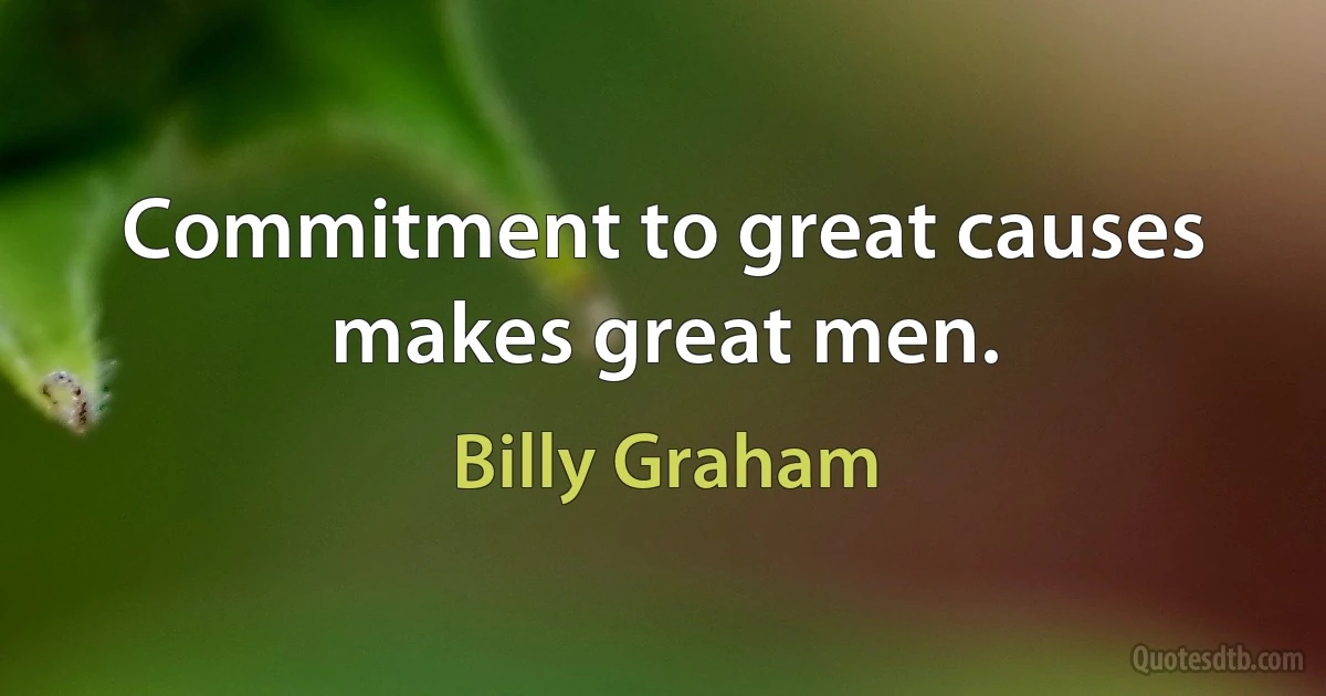 Commitment to great causes makes great men. (Billy Graham)