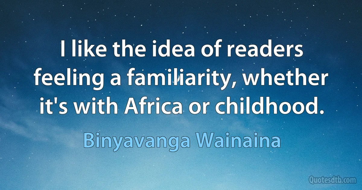 I like the idea of readers feeling a familiarity, whether it's with Africa or childhood. (Binyavanga Wainaina)