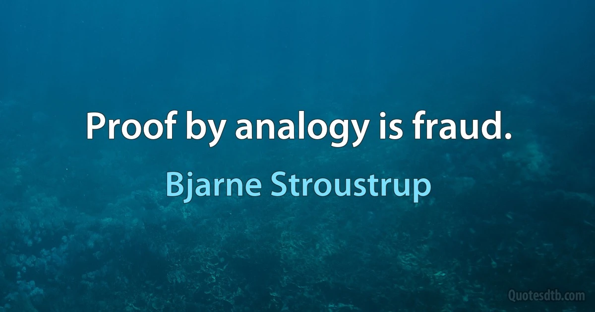 Proof by analogy is fraud. (Bjarne Stroustrup)