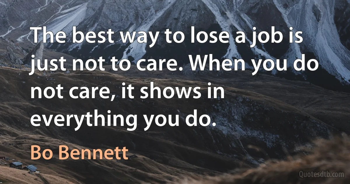 The best way to lose a job is just not to care. When you do not care, it shows in everything you do. (Bo Bennett)