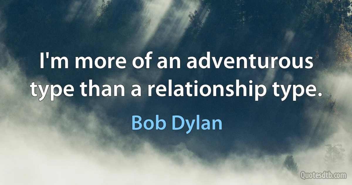 I'm more of an adventurous type than a relationship type. (Bob Dylan)