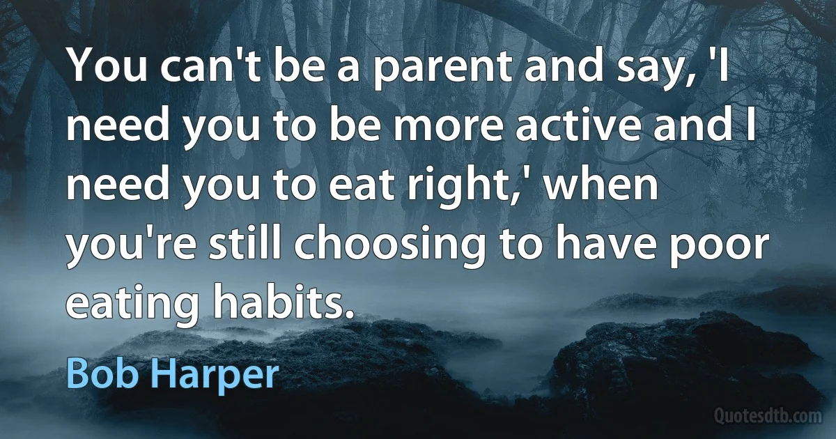 You can't be a parent and say, 'I need you to be more active and I need you to eat right,' when you're still choosing to have poor eating habits. (Bob Harper)