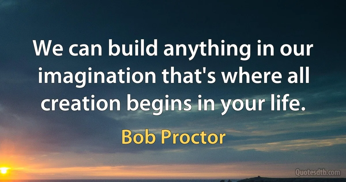 We can build anything in our imagination that's where all creation begins in your life. (Bob Proctor)