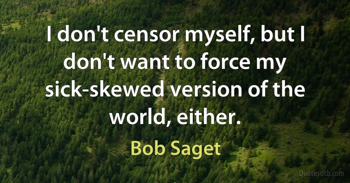 I don't censor myself, but I don't want to force my sick-skewed version of the world, either. (Bob Saget)