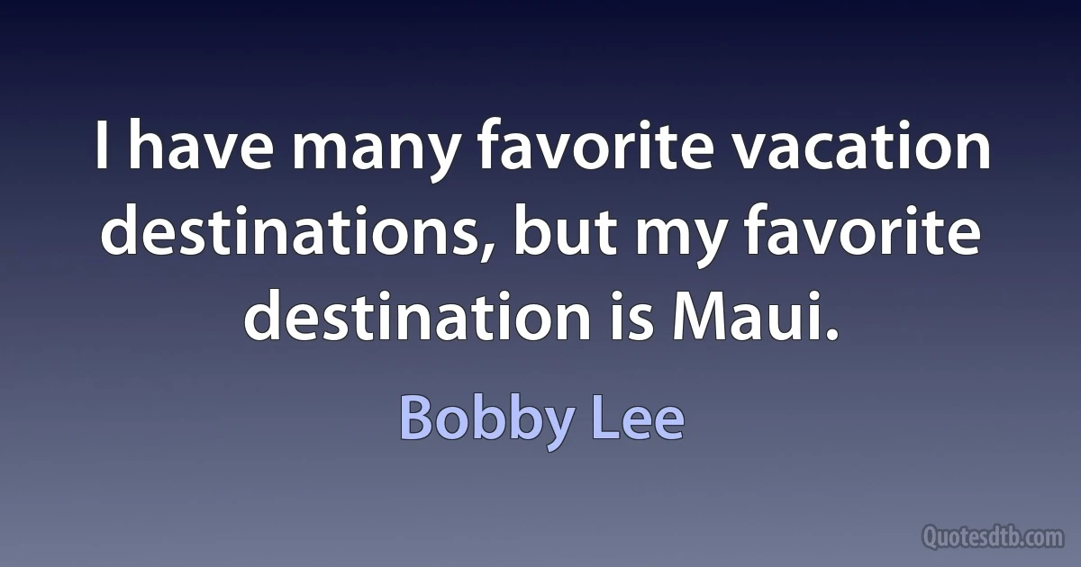 I have many favorite vacation destinations, but my favorite destination is Maui. (Bobby Lee)