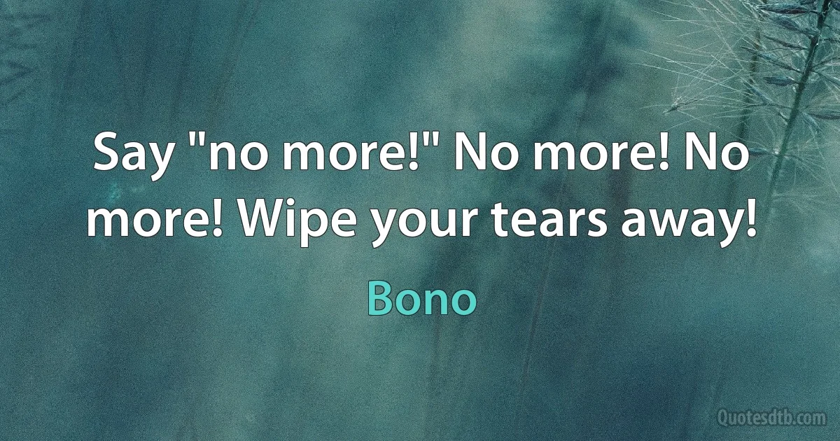 Say "no more!" No more! No more! Wipe your tears away! (Bono)