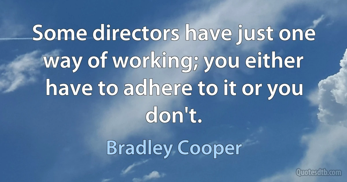 Some directors have just one way of working; you either have to adhere to it or you don't. (Bradley Cooper)