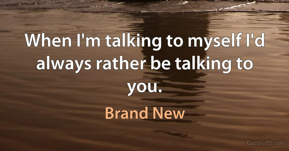 When I'm talking to myself I'd always rather be talking to you. (Brand New)