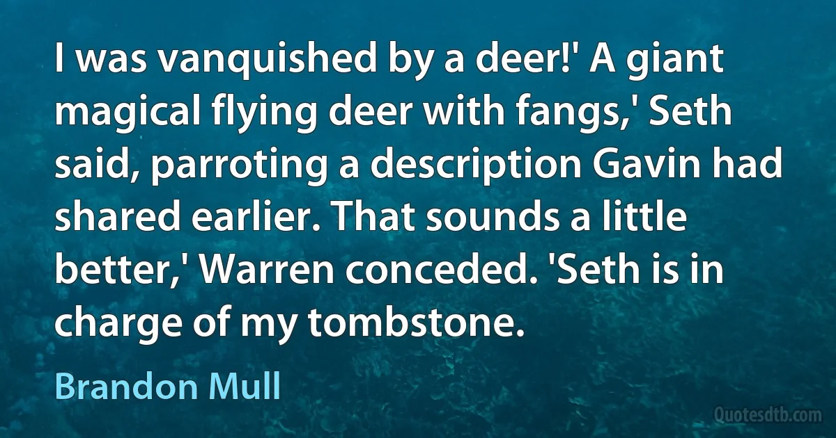 I was vanquished by a deer!' A giant magical flying deer with fangs,' Seth said, parroting a description Gavin had shared earlier. That sounds a little better,' Warren conceded. 'Seth is in charge of my tombstone. (Brandon Mull)