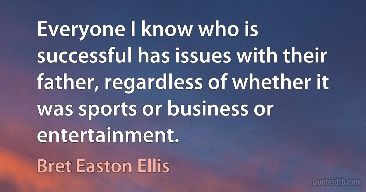 Everyone I know who is successful has issues with their father, regardless of whether it was sports or business or entertainment. (Bret Easton Ellis)