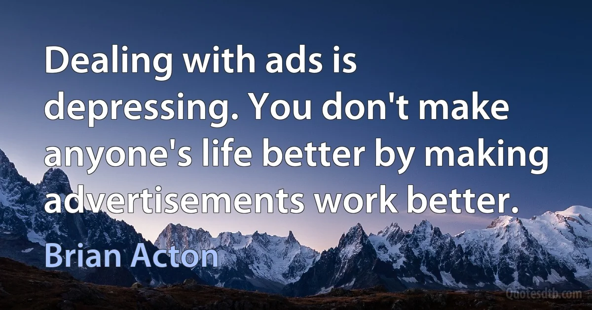 Dealing with ads is depressing. You don't make anyone's life better by making advertisements work better. (Brian Acton)