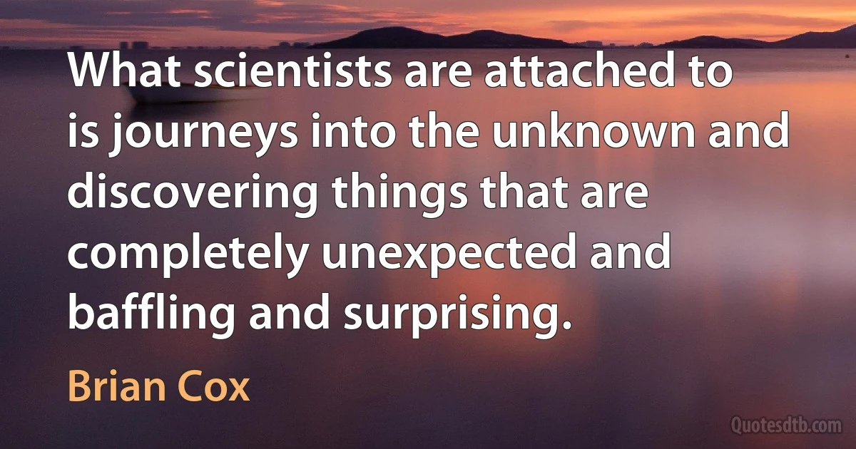 What scientists are attached to is journeys into the unknown and discovering things that are completely unexpected and baffling and surprising. (Brian Cox)