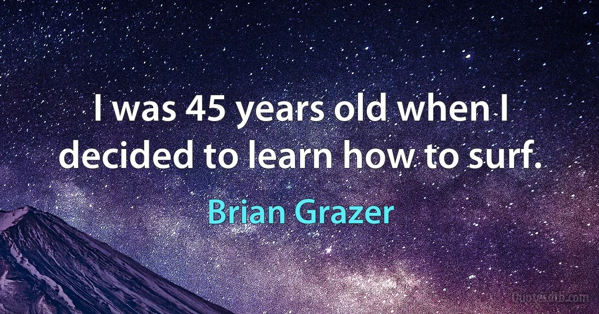 I was 45 years old when I decided to learn how to surf. (Brian Grazer)