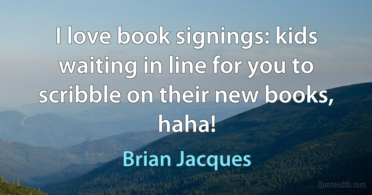 I love book signings: kids waiting in line for you to scribble on their new books, haha! (Brian Jacques)