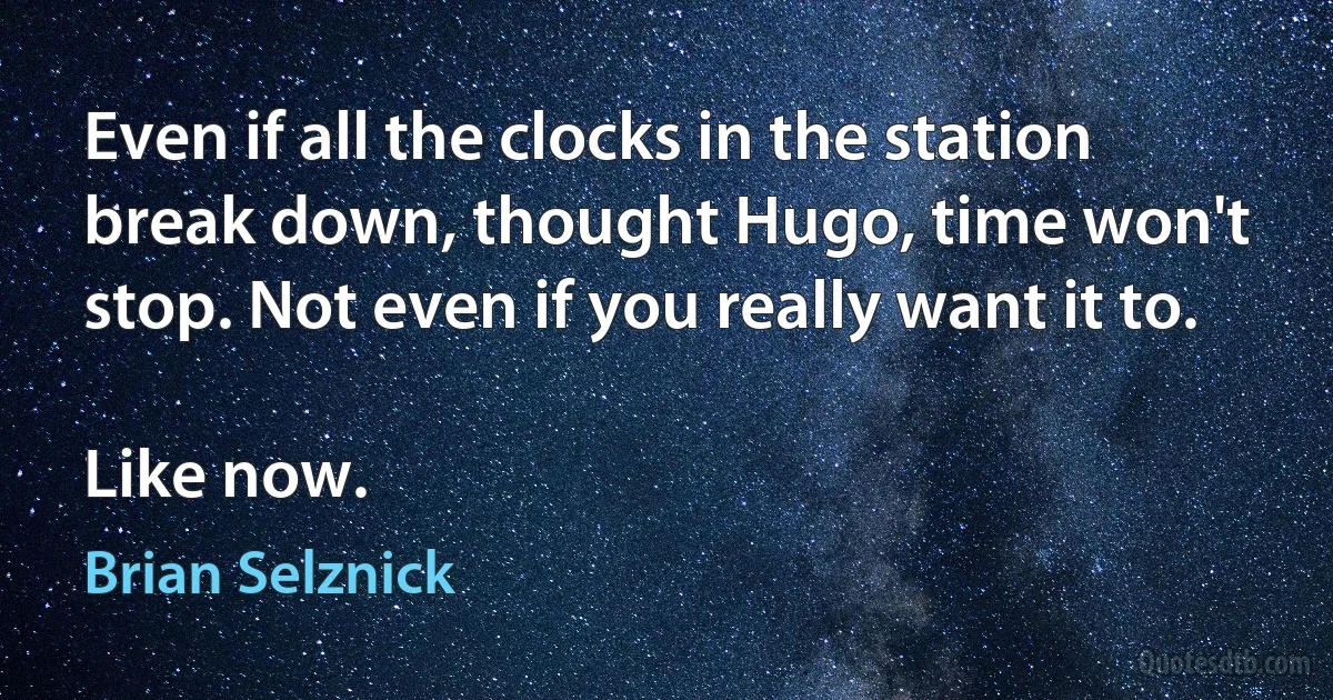 Even if all the clocks in the station break down, thought Hugo, time won't stop. Not even if you really want it to.

Like now. (Brian Selznick)